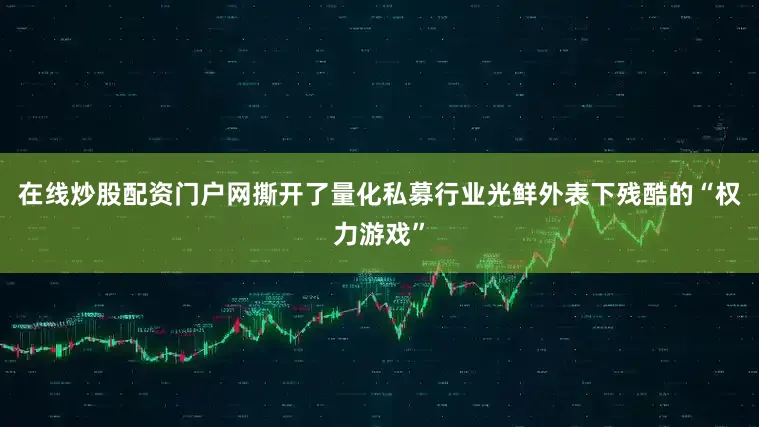 在线炒股配资门户网撕开了量化私募行业光鲜外表下残酷的“权力游戏”