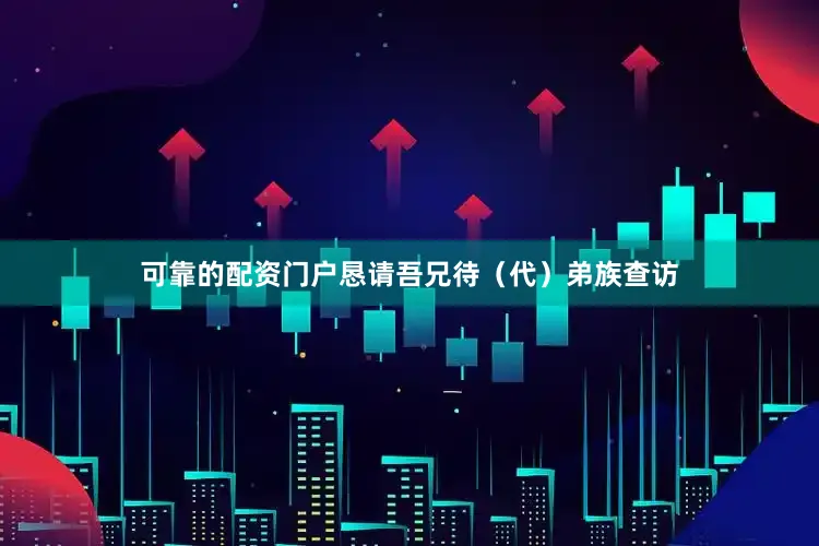 可靠的配资门户恳请吾兄待（代）弟族查访