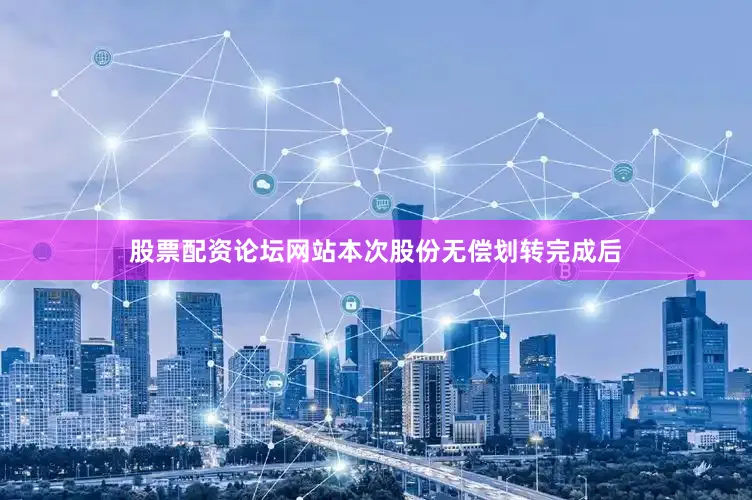 股票配资论坛网站本次股份无偿划转完成后