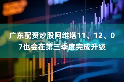 广东配资炒股阿维塔11、12、07也会在第三季度完成升级