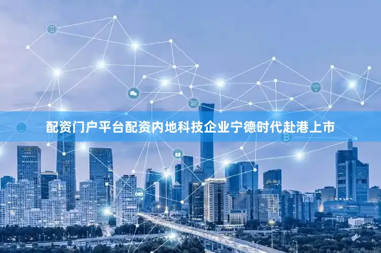 配资门户平台配资内地科技企业宁德时代赴港上市