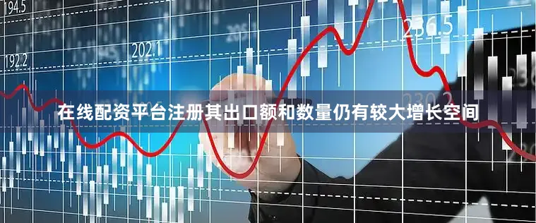在线配资平台注册其出口额和数量仍有较大增长空间