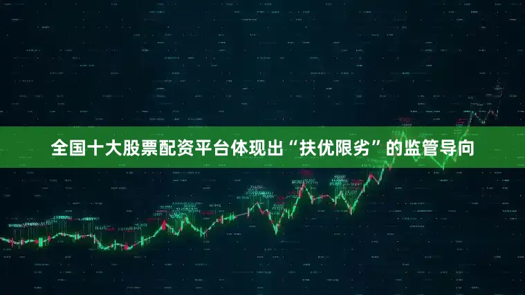 全国十大股票配资平台体现出“扶优限劣”的监管导向
