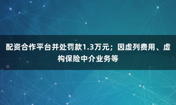 配资合作平台并处罚款1.3万元；因虚列费用、虚构保险中介业务等