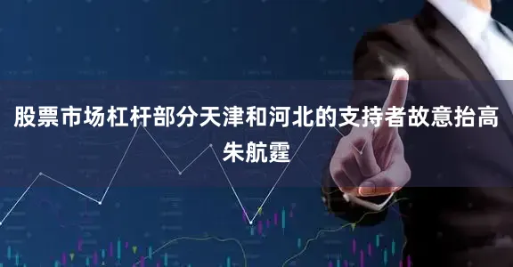 股票市场杠杆部分天津和河北的支持者故意抬高朱航霆