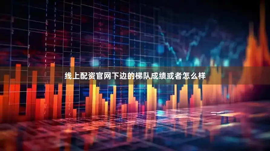 线上配资官网下边的梯队成绩或者怎么样