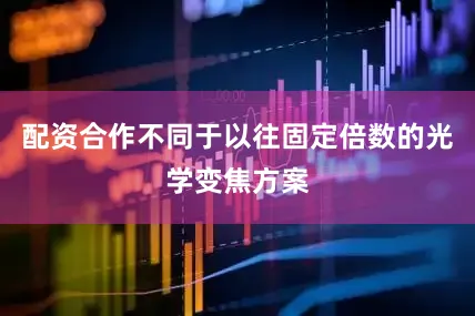 配资合作不同于以往固定倍数的光学变焦方案