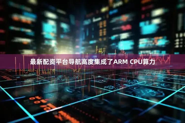 最新配资平台导航高度集成了ARM CPU算力