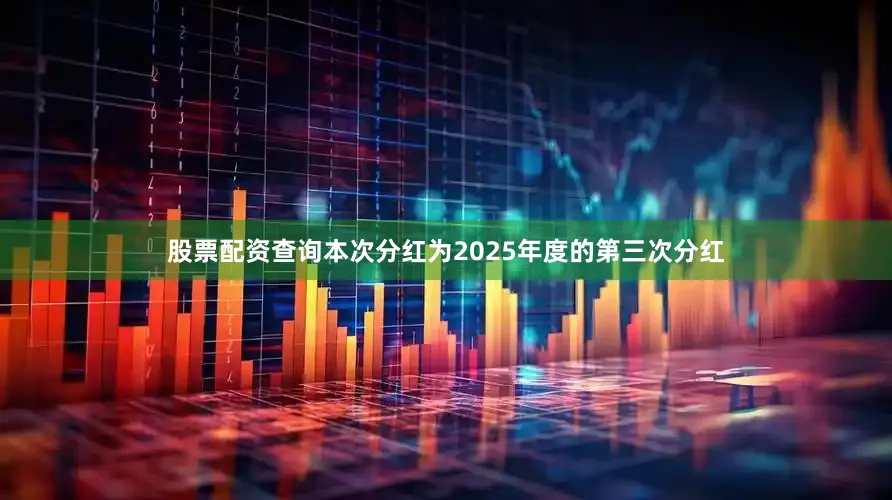 股票配资查询本次分红为2025年度的第三次分红