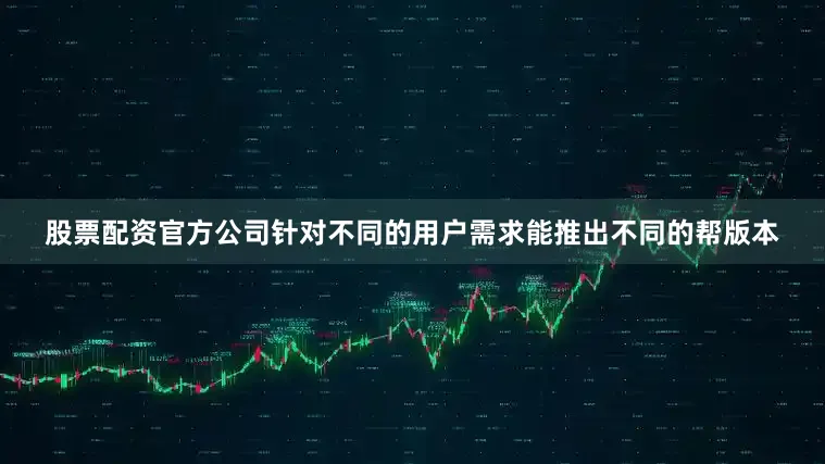 股票配资官方公司针对不同的用户需求能推出不同的帮版本