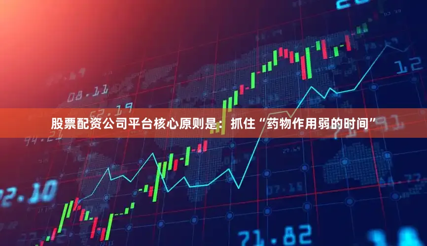 股票配资公司平台核心原则是：抓住“药物作用弱的时间”