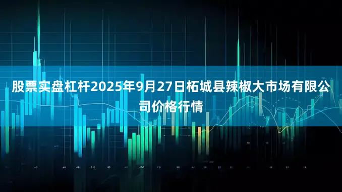 股票实盘杠杆2025年9月27日柘城县辣椒大市场有限公司价格行情