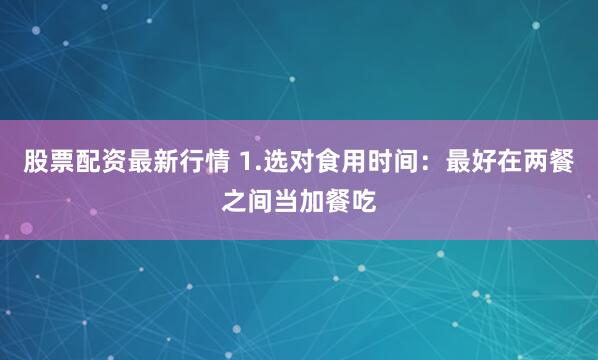 股票配资最新行情 1.选对食用时间：最好在两餐之间当加餐吃