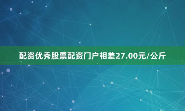 配资优秀股票配资门户相差27.00元/公斤