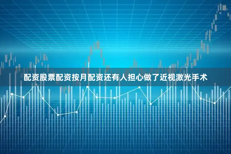 配资股票配资按月配资还有人担心做了近视激光手术