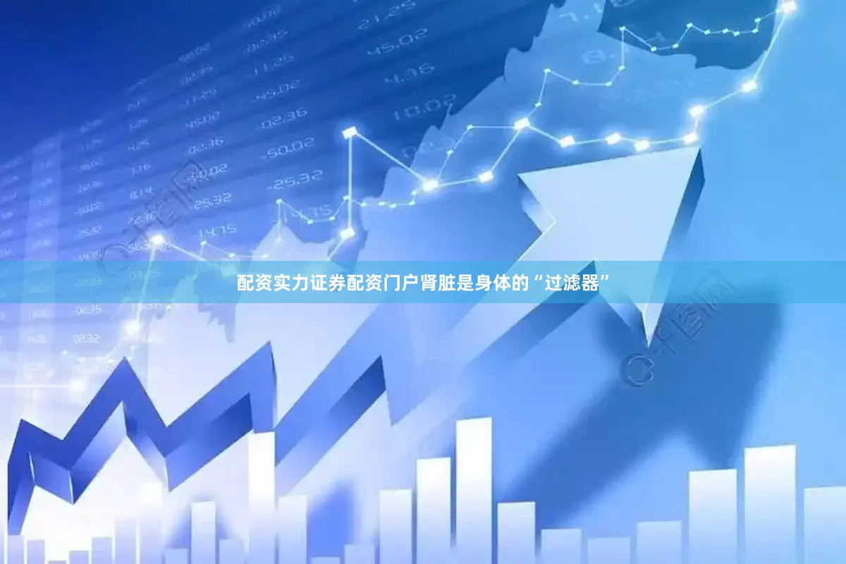 配资实力证券配资门户肾脏是身体的“过滤器”