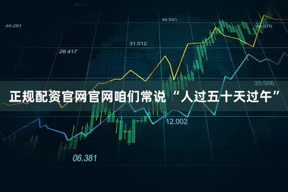 正规配资官网官网咱们常说 “人过五十天过午”