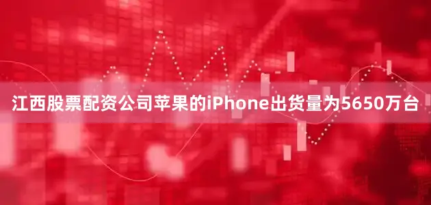 江西股票配资公司苹果的iPhone出货量为5650万台