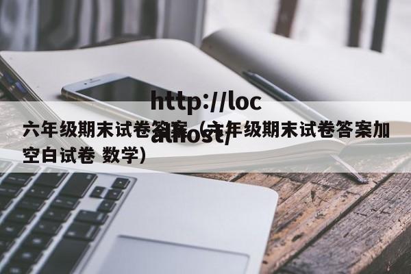 六年级期末试卷答案（六年级期末试卷答案加空白试卷 数学）